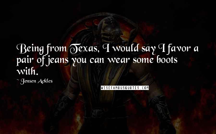 Jensen Ackles quotes: Being from Texas, I would say I favor a pair of jeans you can wear some boots with.