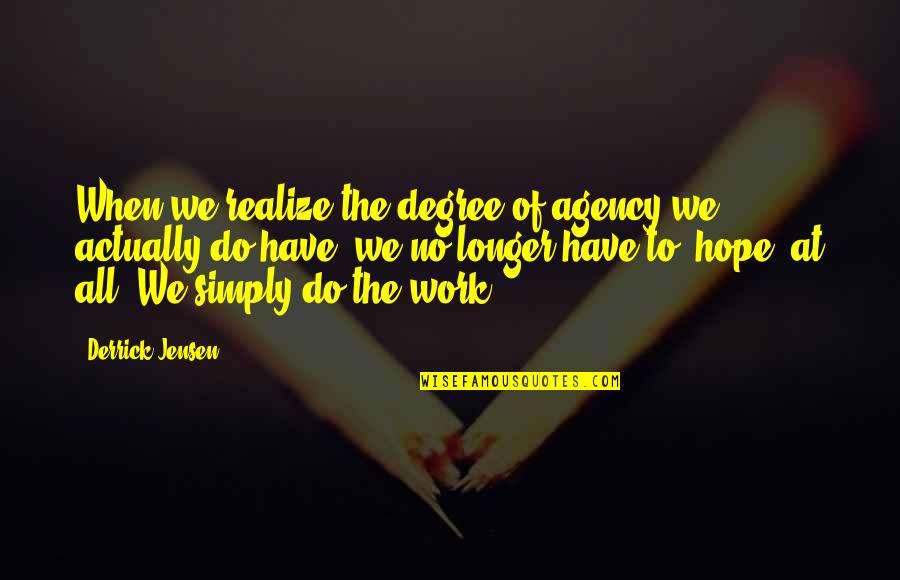Jensen Quotes By Derrick Jensen: When we realize the degree of agency we Jensen Quotes By Derrick Jensen: When we realize the degree of agency we