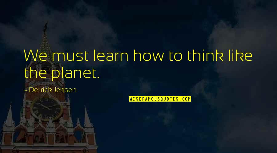 Jensen's Quotes By Derrick Jensen: We must learn how to think like the
