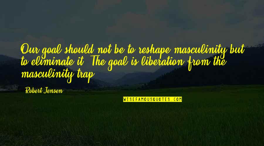 Jensen's Quotes By Robert Jensen: Our goal should not be to reshape masculinity Jensen's Quotes By Robert Jensen: Our goal should not be to reshape masculinity