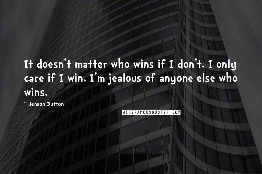 Jenson Button quotes: It doesn't matter who wins if I don't. I only care if I win. I'm jealous of anyone else who wins.