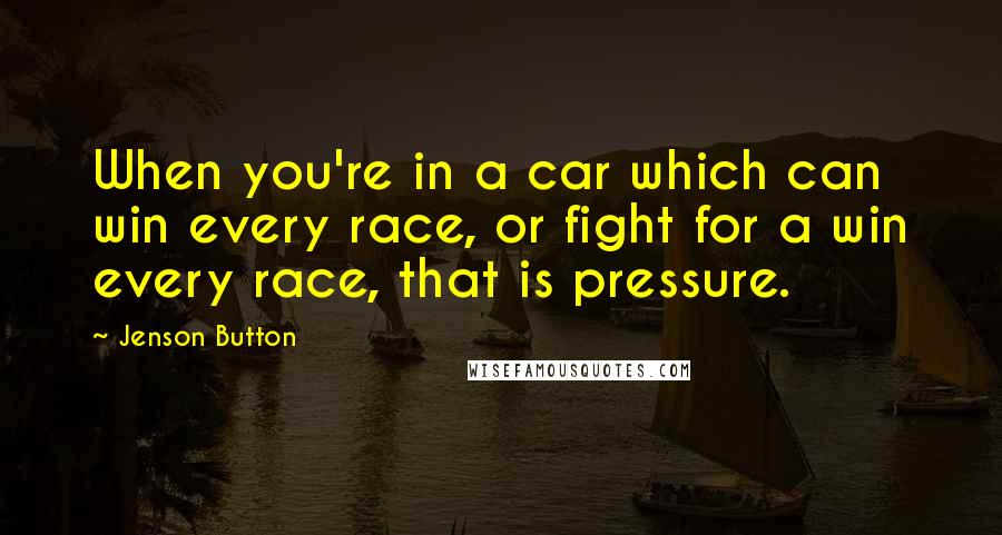 Jenson Button quotes: When you're in a car which can win every race, or fight for a win every race, that is pressure.