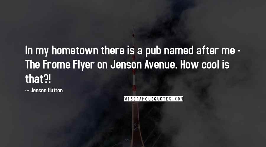 Jenson Button quotes: In my hometown there is a pub named after me - The Frome Flyer on Jenson Avenue. How cool is that?!