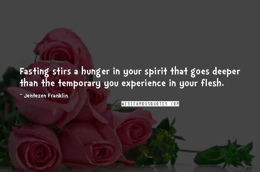 Jentezen Franklin quotes: Fasting stirs a hunger in your spirit that goes deeper than the temporary you experience in your flesh.