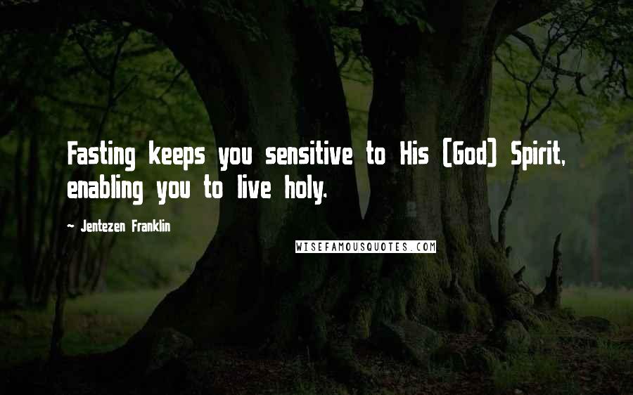 Jentezen Franklin quotes: Fasting keeps you sensitive to His (God) Spirit, enabling you to live holy.