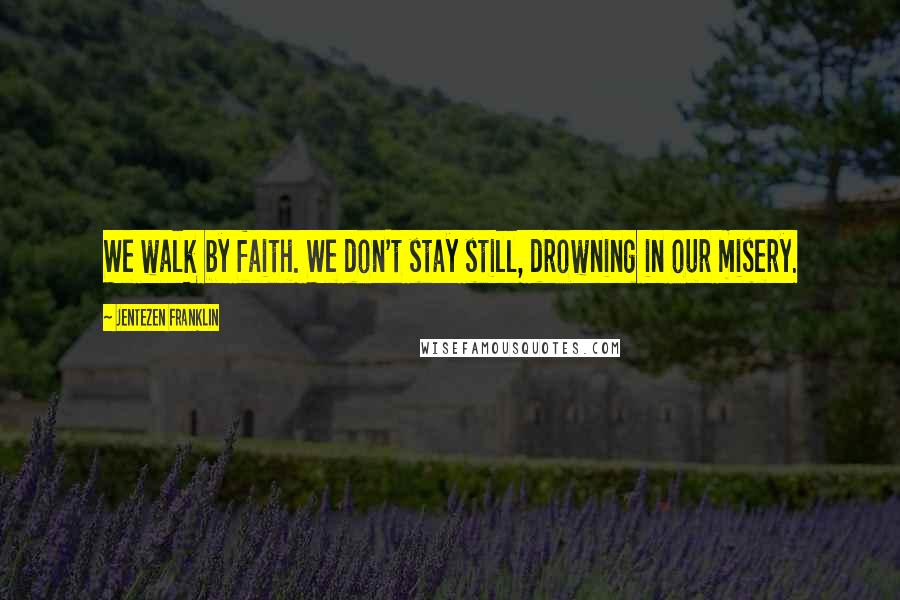 Jentezen Franklin quotes: We walk by faith. We don't stay still, drowning in our misery.