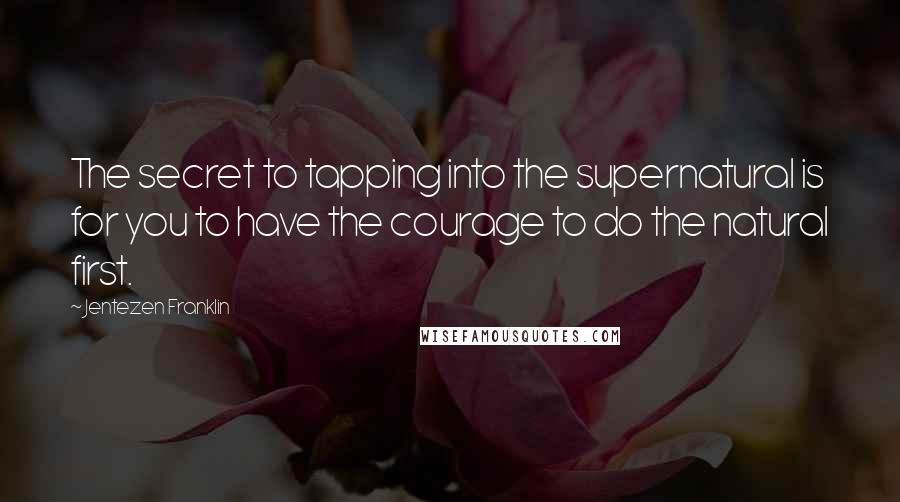 Jentezen Franklin quotes: The secret to tapping into the supernatural is for you to have the courage to do the natural first.