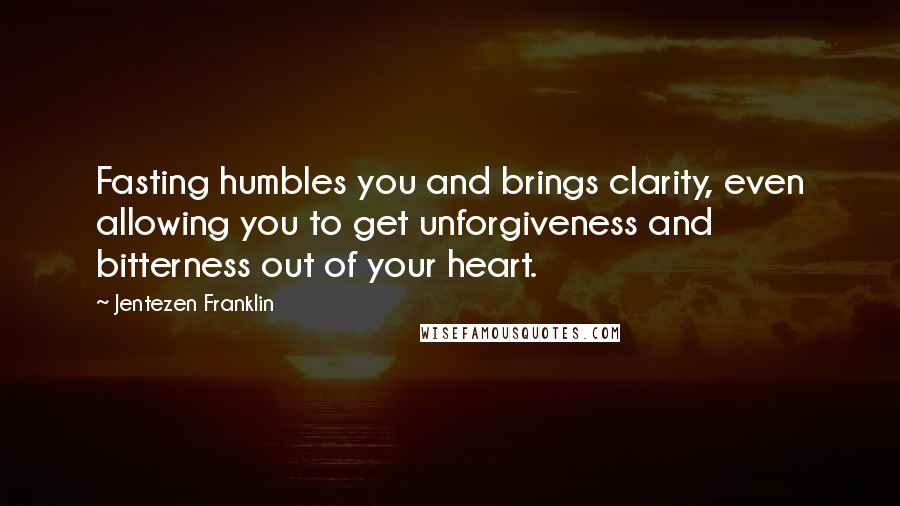 Jentezen Franklin quotes: Fasting humbles you and brings clarity, even allowing you to get unforgiveness and bitterness out of your heart.