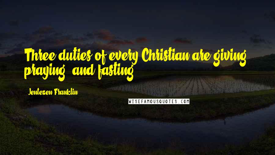 Jentezen Franklin quotes: Three duties of every Christian are giving, praying, and fasting.