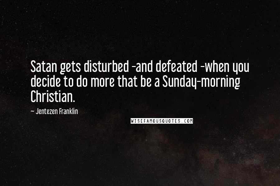 Jentezen Franklin quotes: Satan gets disturbed -and defeated -when you decide to do more that be a Sunday-morning Christian.