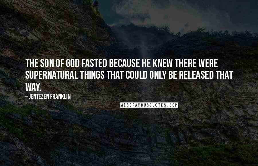 Jentezen Franklin quotes: The Son of God fasted because He knew there were supernatural things that could only be released that way.