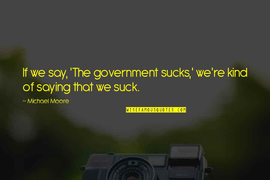 Jentzsch Kearl Quotes By Michael Moore: If we say, 'The government sucks,' we're kind
