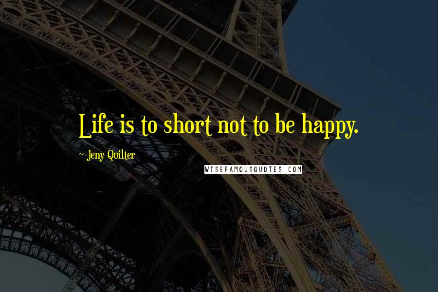 Jeny Quilter quotes: Life is to short not to be happy.