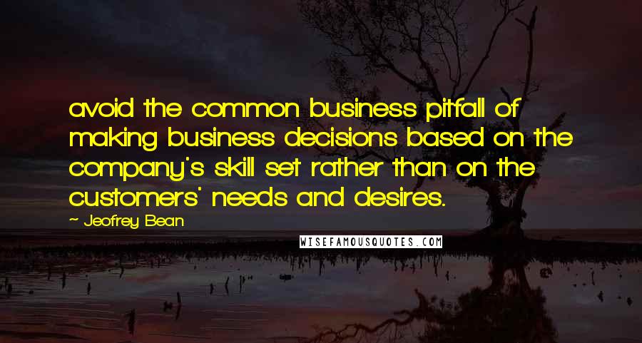 Jeofrey Bean quotes: avoid the common business pitfall of making business decisions based on the company's skill set rather than on the customers' needs and desires. Jeofrey Bean quotes: avoid the common business pitfall of making business decisions based on the company's skill set rather than on the customers' needs and desires.