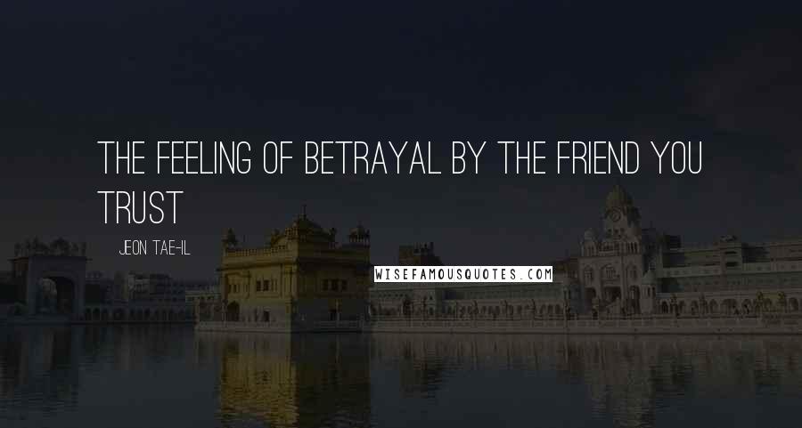 Jeon Tae-il quotes: The feeling of betrayal by the friend you trust