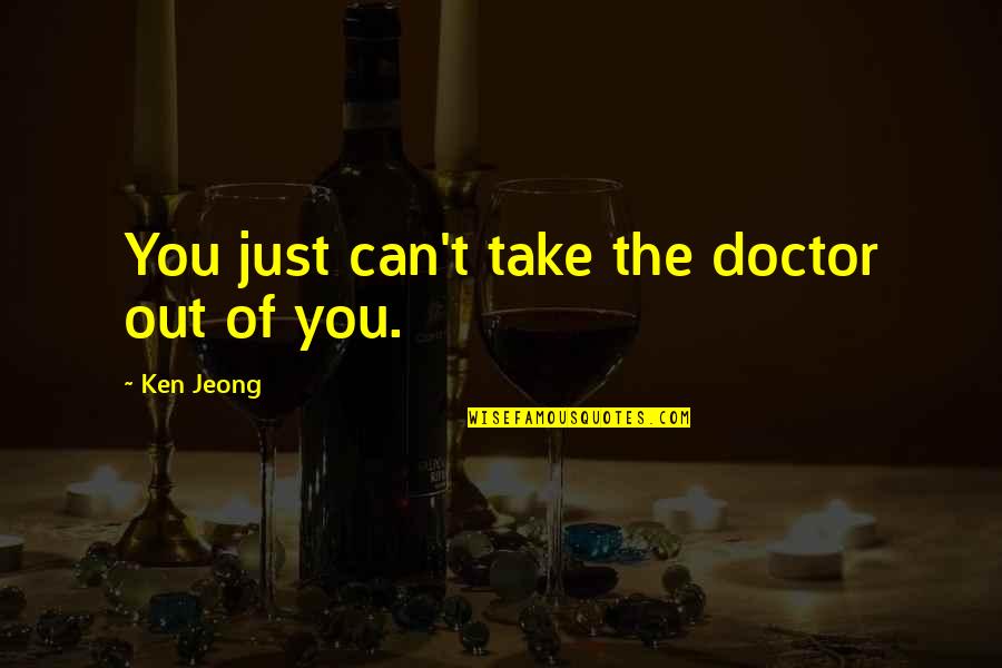 Jeong Quotes By Ken Jeong: You just can't take the doctor out of Jeong Quotes By Ken Jeong: You just can't take the doctor out of