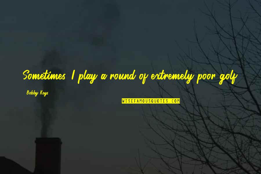 Jeong Yu Mi Quotes By Bobby Keys: Sometimes, I play a round of extremely poor Jeong Yu Mi Quotes By Bobby Keys: Sometimes, I play a round of extremely poor