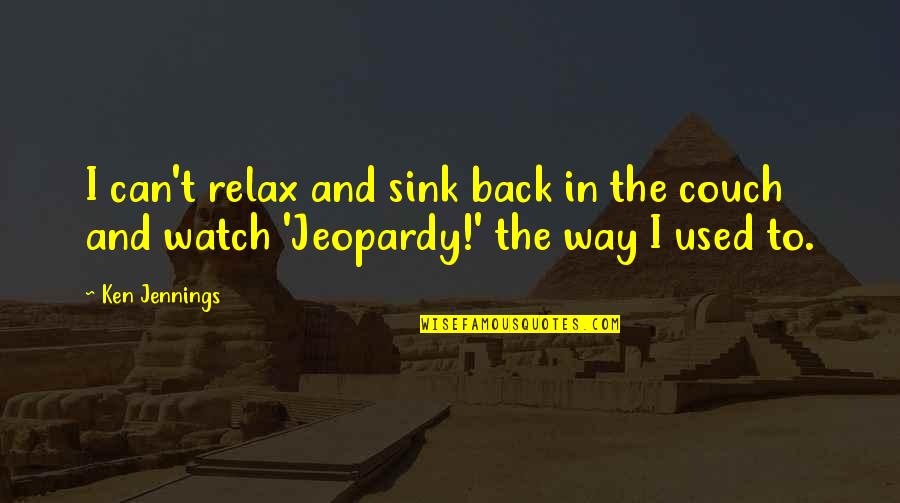 Jeopardy Quotes By Ken Jennings: I can't relax and sink back in the