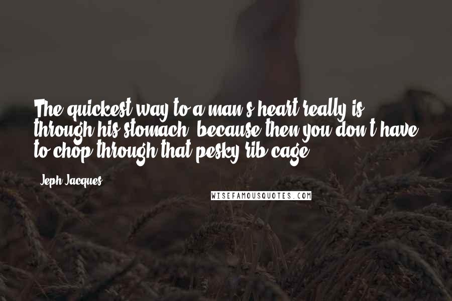 Jeph Jacques quotes: The quickest way to a man's heart really is through his stomach, because then you don't have to chop through that pesky rib cage. Jeph Jacques quotes: The quickest way to a man's heart really is through his stomach, because then you don't have to chop through that pesky rib cage.
