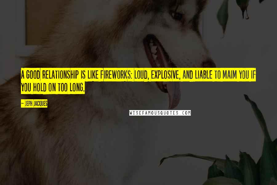 Jeph Jacques quotes: A good relationship is like fireworks: loud, explosive, and liable to maim you if you hold on too long.