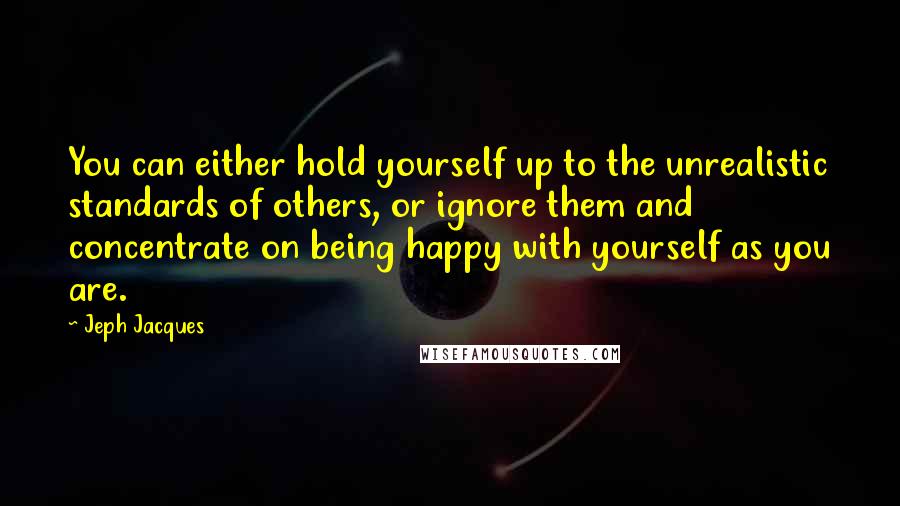 Jeph Jacques quotes: You can either hold yourself up to the unrealistic standards of others, or ignore them and concentrate on being happy with yourself as you are.