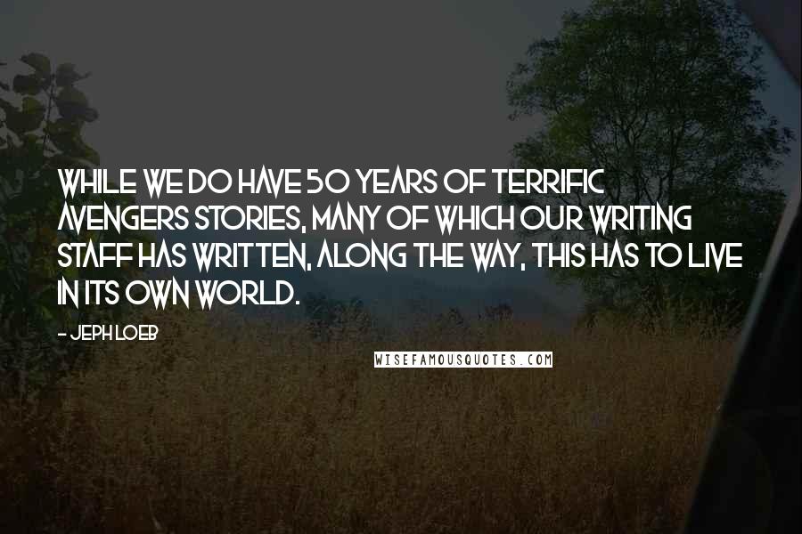 Jeph Loeb quotes: While we do have 50 years of terrific Avengers stories, many of which our writing staff has written, along the way, this has to live in its own world. Jeph Loeb quotes: While we do have 50 years of terrific Avengers stories, many of which our writing staff has written, along the way, this has to live in its own world.