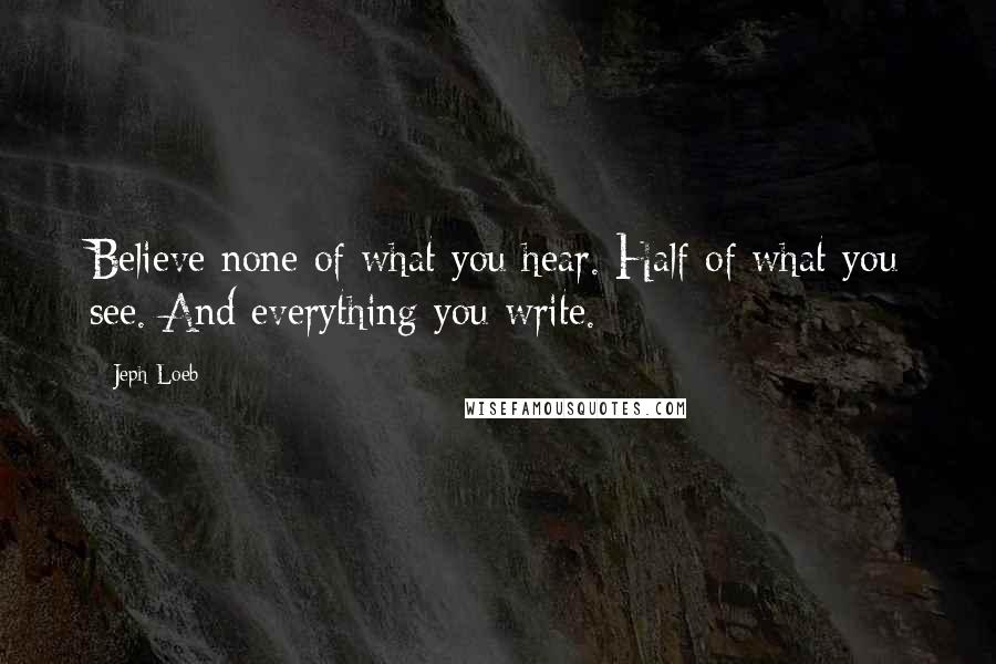 Jeph Loeb quotes: Believe none of what you hear. Half of what you see. And everything you write.