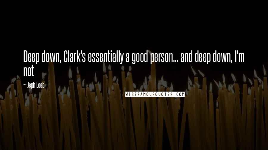 Jeph Loeb quotes: Deep down, Clark's essentially a good person... and deep down, I'm not