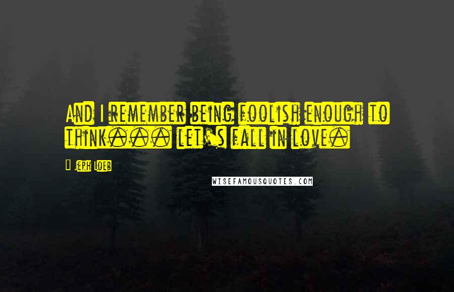 Jeph Loeb quotes: And I remember being foolish enough to think... let's fall in love.