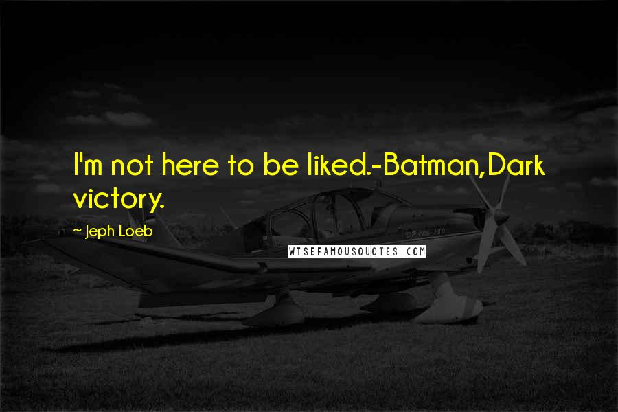 Jeph Loeb quotes: I'm not here to be liked.-Batman,Dark victory.