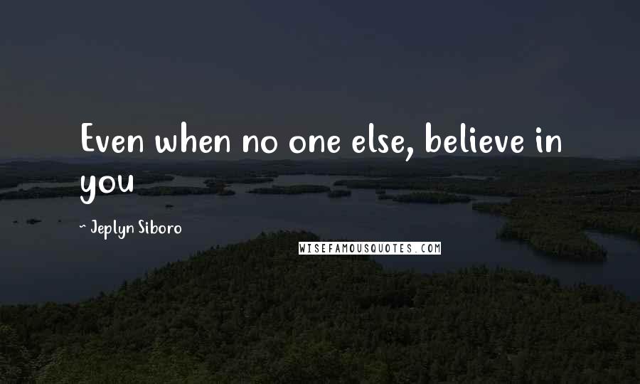 Jeplyn Siboro quotes: Even when no one else, believe in you