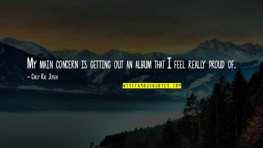 Jepsen Carly Rae Quotes By Carly Rae Jepsen: My main concern is getting out an album Jepsen Carly Rae Quotes By Carly Rae Jepsen: My main concern is getting out an album