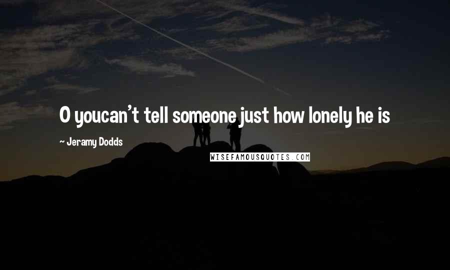 Jeramy Dodds quotes: O youcan't tell someone just how lonely he is