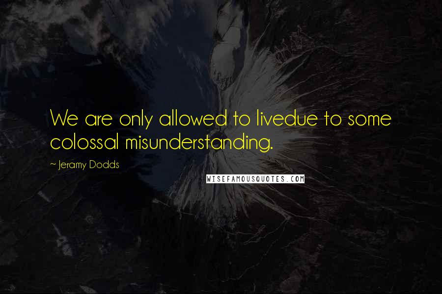Jeramy Dodds quotes: We are only allowed to livedue to some colossal misunderstanding.
