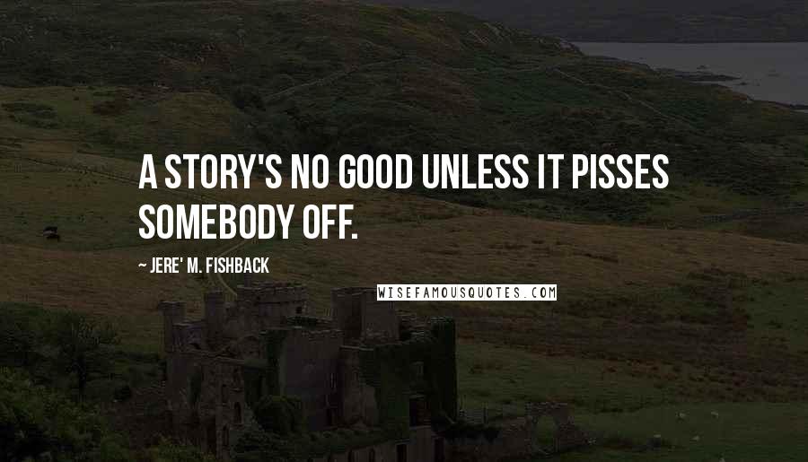 Jere' M. Fishback quotes: A story's no good unless it pisses somebody off.