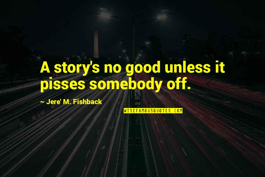 Jere Quotes By Jere' M. Fishback: A story's no good unless it pisses somebody