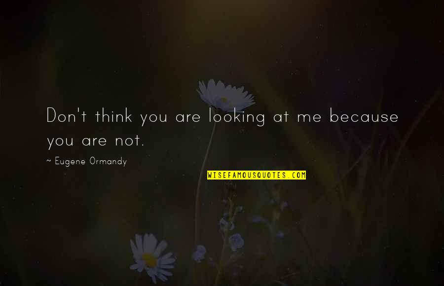 Jeremiads Quotes By Eugene Ormandy: Don't think you are looking at me because