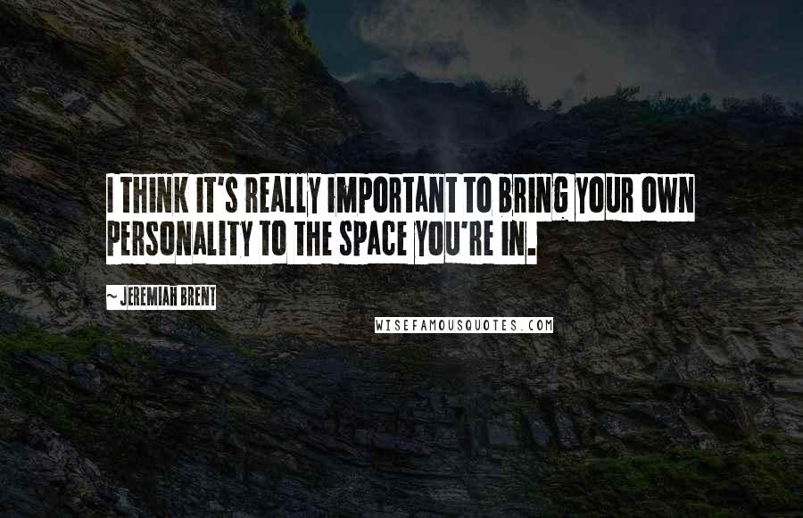 Jeremiah Brent quotes: I think it's really important to bring your own personality to the space you're in.