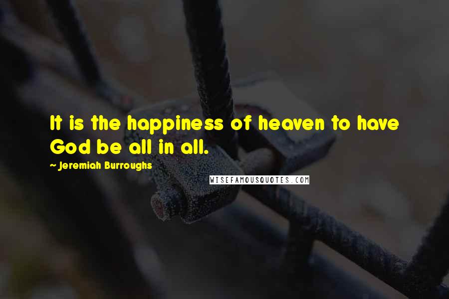 Jeremiah Burroughs quotes: It is the happiness of heaven to have God be all in all.