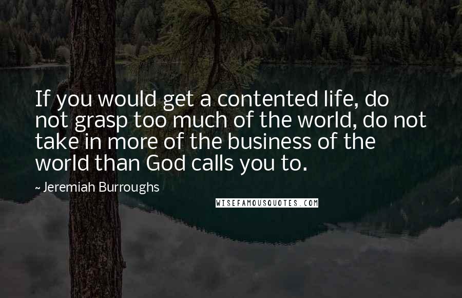 Jeremiah Burroughs quotes: If you would get a contented life, do not grasp too much of the world, do not take in more of the business of the world than God calls you