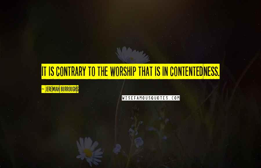 Jeremiah Burroughs quotes: It is contrary to the worship that is in contentedness.