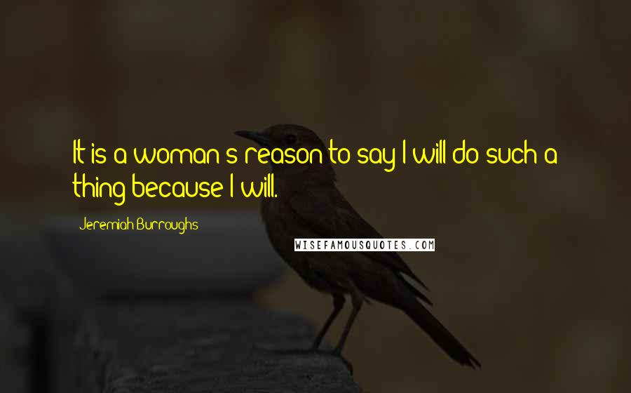 Jeremiah Burroughs quotes: It is a woman's reason to say I will do such a thing because I will.