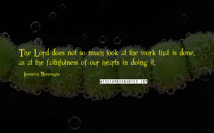 Jeremiah Burroughs quotes: The Lord does not so much look at the work that is done, as at the faithfulness of our hearts in doing it.