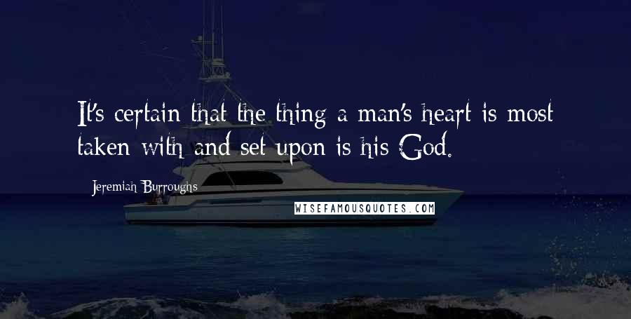 Jeremiah Burroughs quotes: It's certain that the thing a man's heart is most taken with and set upon is his God.