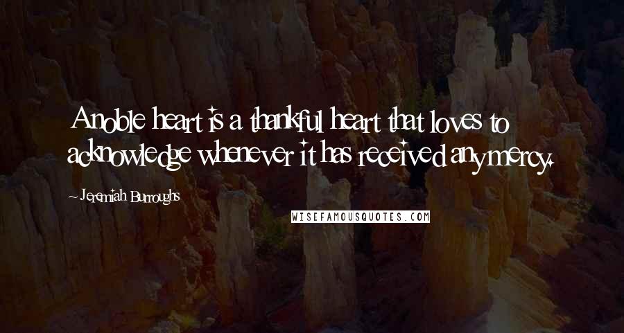 Jeremiah Burroughs quotes: A noble heart is a thankful heart that loves to acknowledge whenever it has received any mercy.