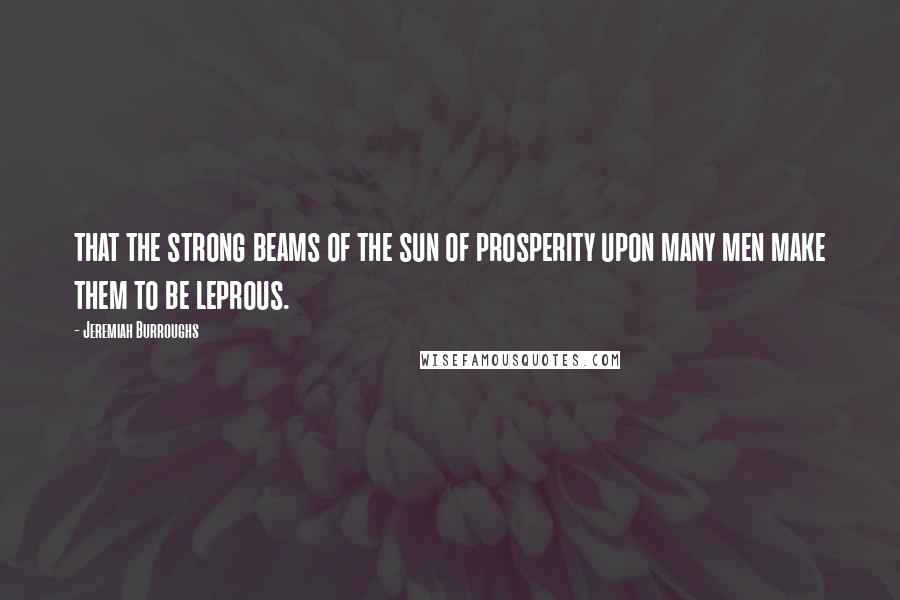 Jeremiah Burroughs quotes: that the strong beams of the sun of prosperity upon many men make them to be leprous.