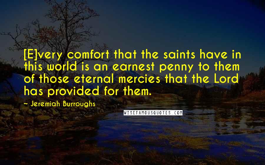 Jeremiah Burroughs quotes: [E]very comfort that the saints have in this world is an earnest penny to them of those eternal mercies that the Lord has provided for them.