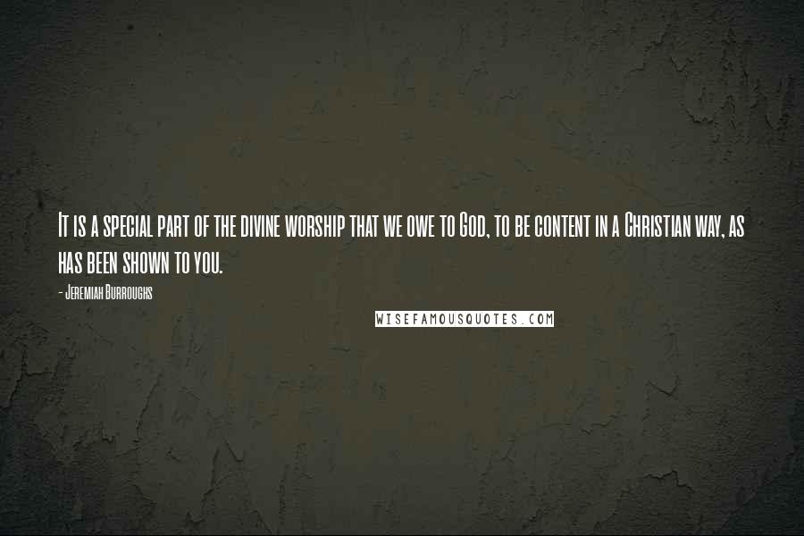 Jeremiah Burroughs quotes: It is a special part of the divine worship that we owe to God, to be content in a Christian way, as has been shown to you.