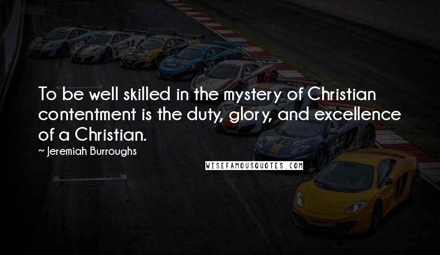 Jeremiah Burroughs quotes: To be well skilled in the mystery of Christian contentment is the duty, glory, and excellence of a Christian.