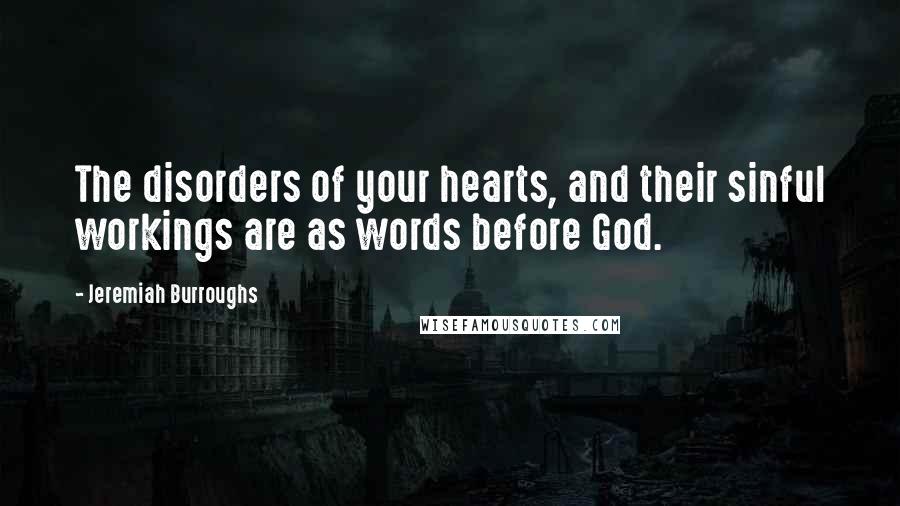 Jeremiah Burroughs quotes: The disorders of your hearts, and their sinful workings are as words before God.